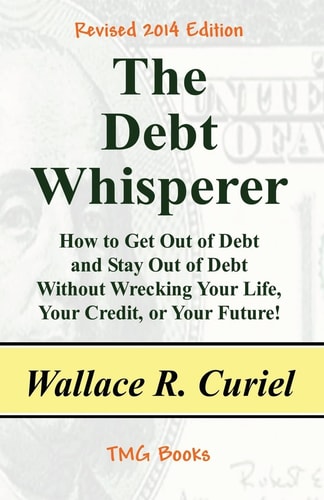 The Debt Whisperer How to Get Out of Debt and Stay Out of Debt Without Wrecking Your Life, Your Credit, Or Your Future!