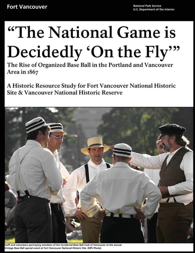 That National Game Is Decidedly 'on the Fly' the Rise of Organized Base Ball in the Portland and Vancouver Area in 1867 - a Historic Resource Study for Fort Vancouver National Historic Site and Vancouver National Historic Reserve