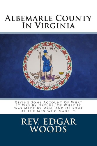 Albemarle County In Virginia Giving Some Account Of What It Was By Nature, Of What It Was Made By Man, And Of Some Of The Men Who Made It.