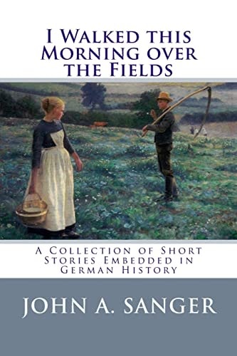 I Walked this Morning Over the Fields A Collection of Short Stories Embedded in German History