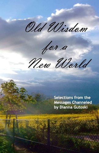 Old Wisdom for a New World Selections from the Messages Channeled by Dianna Gutoski