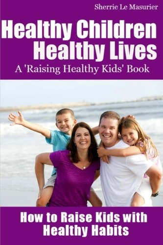 Healthy Children Healthy Lives: How to Raise Kids with Healthy Habits Healthy Living Tips for Kids (and Parents)