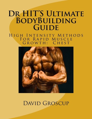 Dr HIT'S Ultimate BodyBuilding Guide High Intensity Methods For Rapid Muscle Growth: Chest
