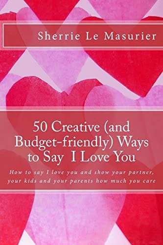 50 Creative (and Budget-Friendly) Ways to Say I Love You How to Say I Love You and Show Your Partner, Your Kids, and Your Parents How Much You Care