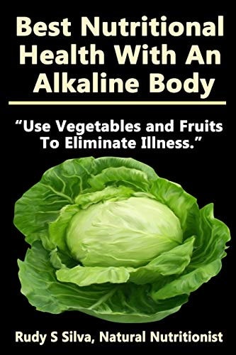 Best Nutritional Health With An Alkaline Body Use Vegetables and Fruits To Eliminate Illness