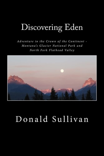 Discovering Eden Adventure In The Crown of The Continent - Montana's Glacier National Park and North Fork of the Flathead Valley - A True Story