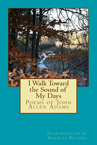 I Walk Toward the Sound of My Days Poems of John Allen Adams