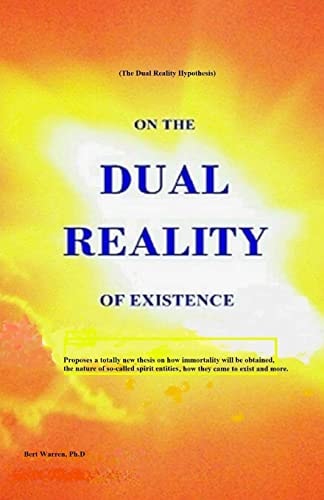 On the Dual Reality of Existence Proposes a Totally New Thesis on how Immortality Will be Obtained, the Nature of So-called Spirit Entities, how They Came to Exist and More