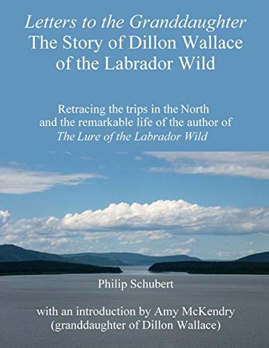 Letters to the Granddaughter - the Story of Dillon Wallace of the Labrador Wild Retracing the Trips in the North and the Remarkable Life of the Author of the Lure of the Labrador Wild