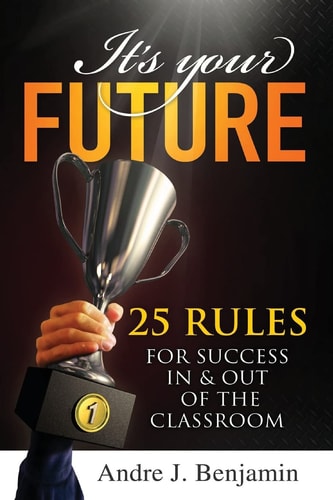 It's Your Future 25 Rules for Success In and Out of The Classroom