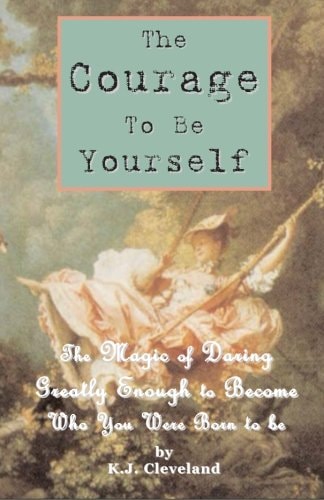 The Courage to Be Yourself The Magic of Daring Greatly Enough to Become Who You Were Born to Be
