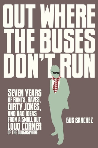 Out Where the Buses Don't Run Seven Years of Rants, Raves, Dirty Jokes, and Bad Ideas From a Small But Loud Corner of the Blogosphere
