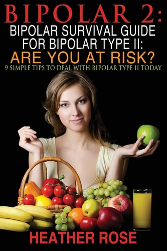 Bipolar 2 Bipolar Survival Guide For Bipolar Type II: Are You At Risk?: 9 Simple Tips To Deal With Bipolar Type II Today