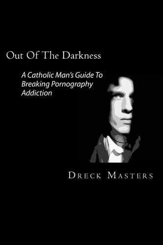 Out Of The Darkness The Catholic Man's Guide To Breaking Pornography Addiction