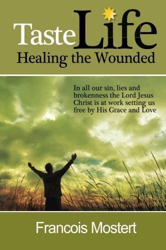 TASTE LIFE Healing the Wounded In All Our Sin, Lies and Brokenness the Lord Jesus Christ Is at Work Setting Us Free by His Grace and Love