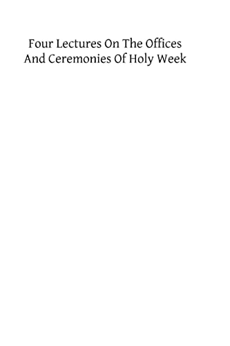 Four Lectures on the Offices and Ceremonies of Holy Week As Performed in the Papal Chapels