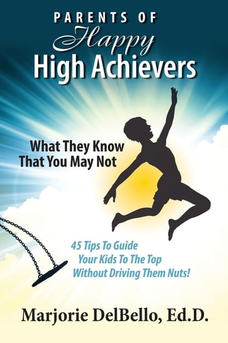 Parents of Happy High Achievers 45 Tips To Guide Your Kids To The Top Without Driving Them Nuts!