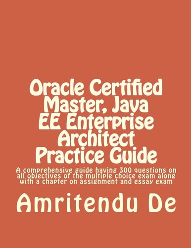 Oracle Certified Master, Java EE Enterprise Architect Practice Guide A Comprehensive Guide Having 300 Questions on All Objectives of the Multiple Choice Exam Along with a Chapter on Assignment and Essay Exam