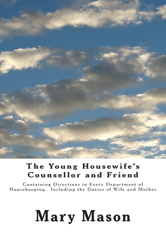The Young Housewife's Counsellor and Friend Containing Directions in Every Department of Housekeeping. Including the Duties of Wife and Mother