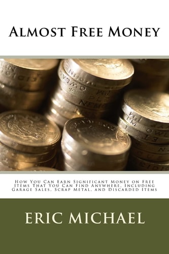 Almost Free Money How to Make Significant Money on Free Items That You Can Find Anywhere, Including Garage Sales, Scrap Metal, and Discarded Items