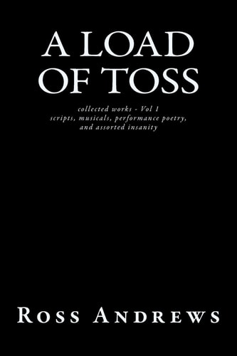 A Load of Toss - Collected Works Volume 1 Scripts, Musicals, Performance Poetry, and Assorted Insanity