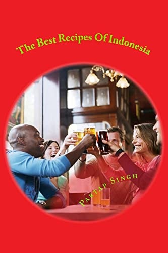 The Best Recipes Of Indonesia The Best Welknown Recipes of Cuisine All Around Indonesia Plus Other Useful Information Explained Inside