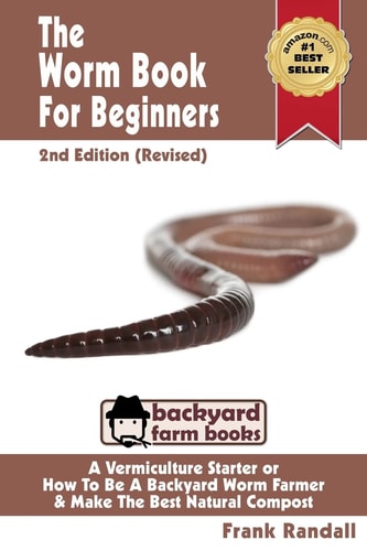 The Worm Book For Beginners 2nd Edition (Revised): A Vermiculture Starter Or How To Be A Backyard Worm Farmer And Make The Best Natural Compost From Worms