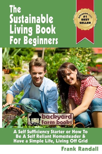 The Sustainable Living Book For Beginners A Self Sufficiency Starter Or How To Be A Self Reliant Homesteader & Have a Simple Life, Living Off Grid