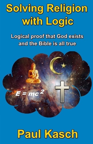 Solving Religion with Logic Logical Proof that God Exists and the Bible is All True
