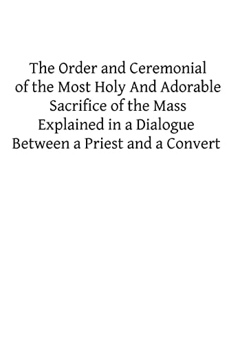 The Order and Ceremonial of the Most Holy And Adorable Sacrifice of the Mass Explained in a Dialogue Between a Priest and a Convert