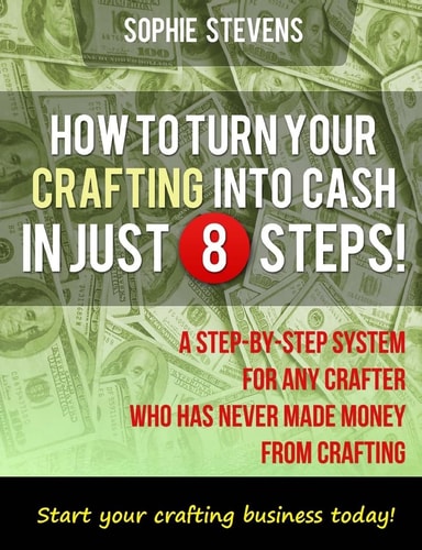 How To Turn Your Crafting Into Cash In Just 8 Steps! A Step-By-Step System For Any Crafter Who Has Never Made Money From Crafting