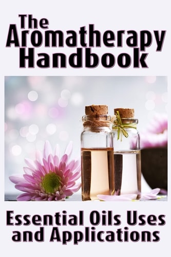 The Aromatherapy Handbook Essential Oils Uses and Applications