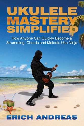 Ukulele Mastery Simplified How Anyone Can Quickly Become a Strumming, Chords, and Melodic Uke Ninja