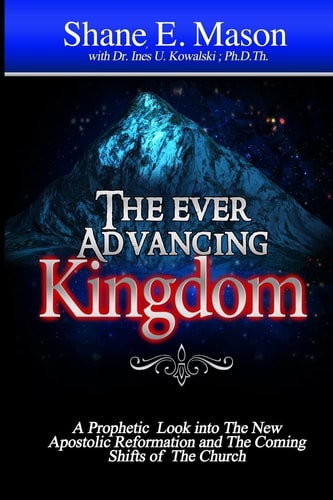 The Ever Advancing Kingdom A Prophetic Look Into the New Apostolic Reformation and the Coming Shifts of the Church