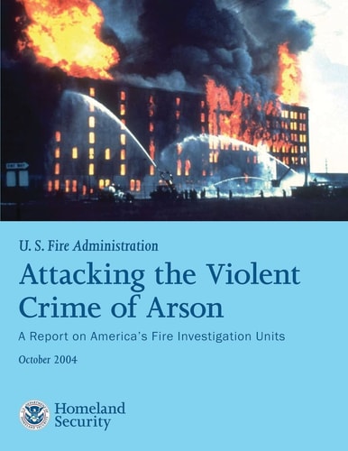 Attacking the Violent Crime of Arson A Report on America's Fire Investigation Units