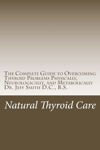 Natural Thyroid Care The Complete Guide to Overcoming Thyroid Problems Physically, Neurologically, and Metabolically