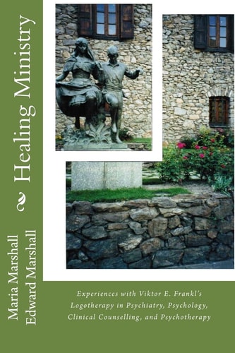 Healing Ministry Experiences with Viktor E. Frankl's Logotherapy in Psychiatry, Psychology, Clinical Counselling, and Psychotherapy