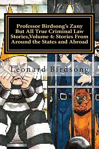 Professor Birdsong's Zany But All True Criminal Law Stories, Volume 4 : Stories From Around the States and Abroad