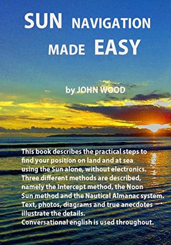 Sun Navigation Made Easy Describes the Practical Steps to Find Position on Land and at Sea Using the Sun Alone, Without Electronics. Three Different Methods Are Described. Words, Photos, Diagrams and True Anecdotes Illustrate the Details. Conversational E