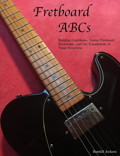 FretBoard ABCs Building Confidence, Guitar FretBoard Knowledge and the Foundations of Tonal Structures
