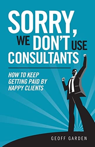 Sorry - We Don't Use Consultants "How To Keep Getting Paid By Happy Clients"
