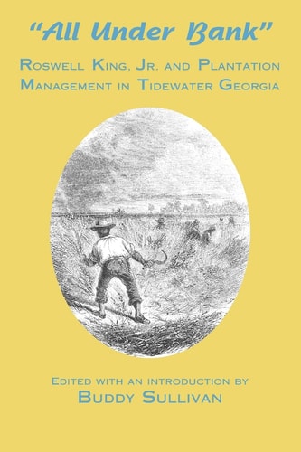 All Under Bank Roswell King, Jr. and Plantation Management in Tidewater Georgia, 1819-1854