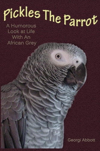 Pickles the Parrot A Humorous Look at Life with an African Grey