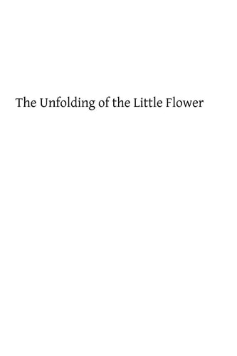 The Unfolding of the Little Flower A Study of the Life and Spiritual Development of the Servant of God, Sister Theresa of the Child Jesus, Professed Religious of the Carmel of Lisieux