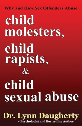 Child Molesters, Child Rapists, and Child Sexual Abuse Why and How Sex Offenders Abuse: Child Molestation, Rape, and Incest Stories, Studies, and Models