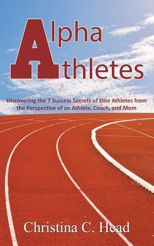 Alpha Athletes Discovering the 7 Success Secrets of Elite Athletes From the Perspective of an Athlete, Coach, and Mom