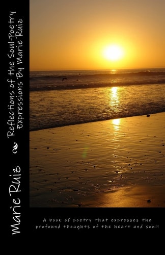 Reflections of the Soul-Poetry Expressions By Marie Ruiz A Book of Poetry that Expresses the Profound Thoughts of the Heart and Soul!