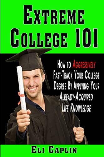 Extreme College 101 How to Aggressively Fast-Track Your College Degree by Applying Your Already-Acquired Life Knowledge
