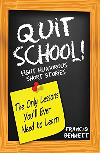 Quit School! The Only Lessons You'll Ever Need To Learn Eight Humorous Short Stories