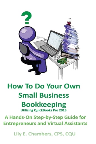 How to Do Your Own Small Business Bookkeeping Utilizing QuickBooks Pro Version 2013 A Step-By-Step Guide for Entrepreneurs and Virtual Assistants